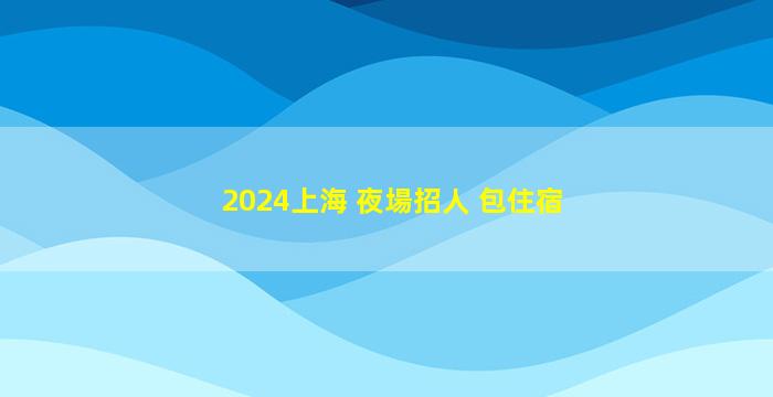 2024上海 夜場招人 包住宿